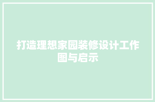 打造理想家园装修设计工作图与启示