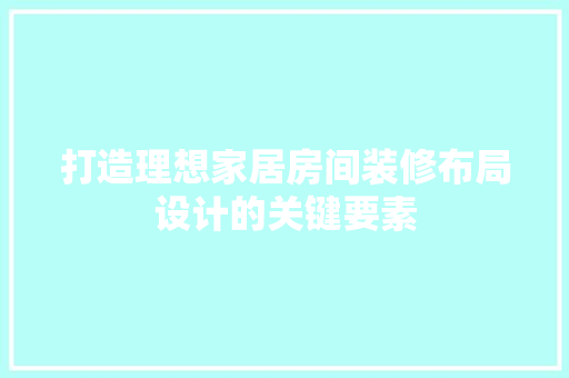 打造理想家居房间装修布局设计的关键要素
