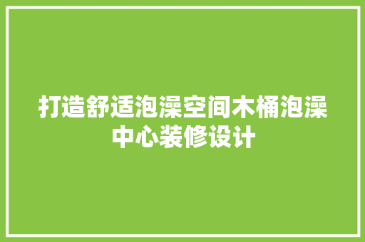打造舒适泡澡空间木桶泡澡中心装修设计
