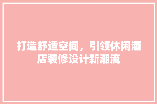 打造舒适空间，引领休闲酒店装修设计新潮流