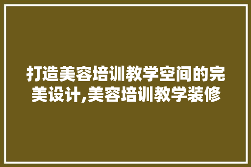 打造美容培训教学空间的完美设计,美容培训教学装修设计要点