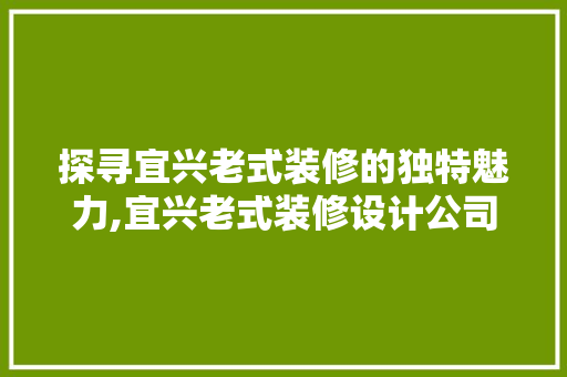 探寻宜兴老式装修的独特魅力,宜兴老式装修设计公司带你领略古韵风情