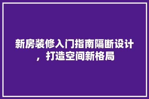 新房装修入门指南隔断设计，打造空间新格局