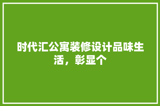 时代汇公寓装修设计品味生活，彰显个 软装设计