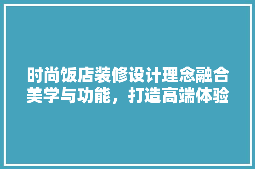 时尚饭店装修设计理念融合美学与功能，打造高端体验空间 卧室装修
