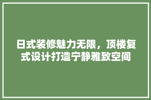 日式装修魅力无限，顶楼复式设计打造宁静雅致空间