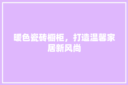暖色瓷砖橱柜，打造温馨家居新风尚