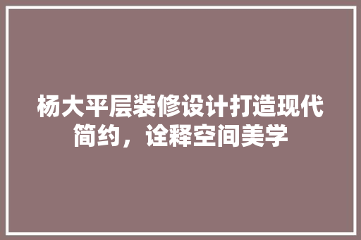 杨大平层装修设计打造现代简约，诠释空间美学