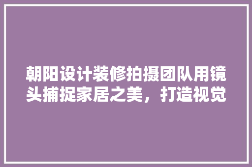 朝阳设计装修拍摄团队用镜头捕捉家居之美，打造视觉盛宴