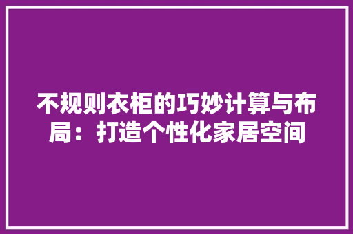 不规则衣柜的巧妙计算与布局：打造个性化家居空间