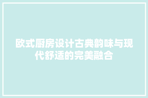 欧式厨房设计古典韵味与现代舒适的完美融合