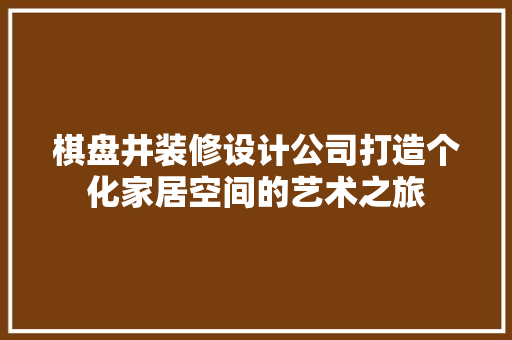棋盘井装修设计公司打造个化家居空间的艺术之旅 室内设计