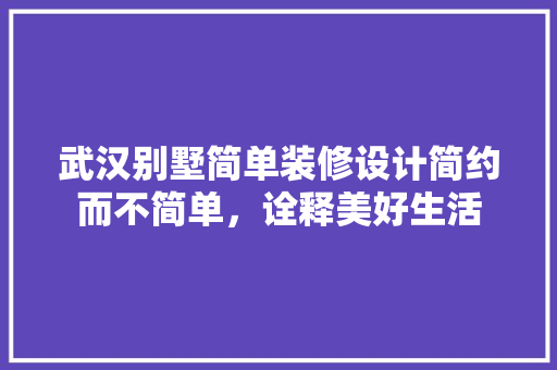武汉别墅简单装修设计简约而不简单，诠释美好生活