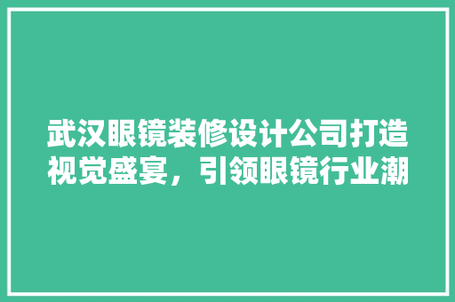 武汉眼镜装修设计公司打造视觉盛宴，引领眼镜行业潮流