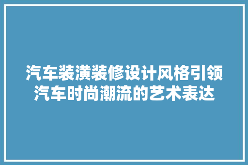 汽车装潢装修设计风格引领汽车时尚潮流的艺术表达