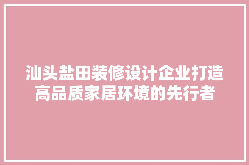 汕头盐田装修设计企业打造高品质家居环境的先行者