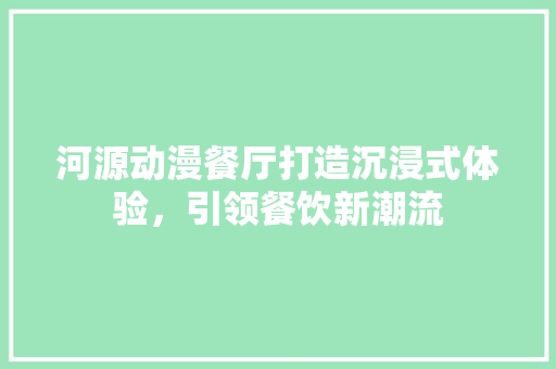 河源动漫餐厅打造沉浸式体验，引领餐饮新潮流