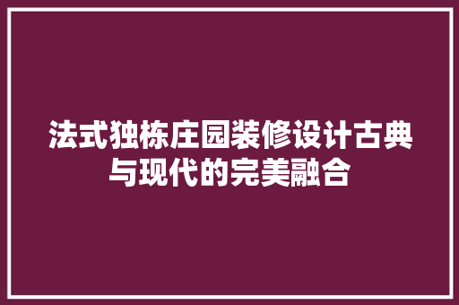 法式独栋庄园装修设计古典与现代的完美融合