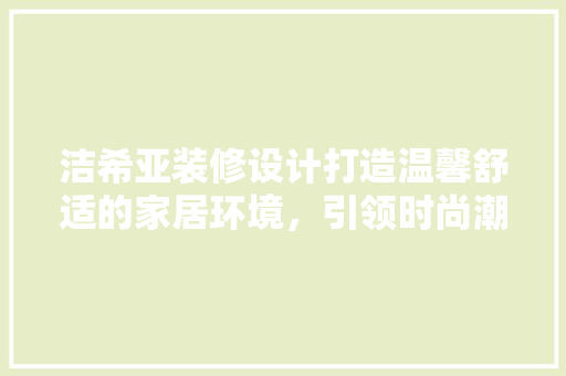 洁希亚装修设计打造温馨舒适的家居环境，引领时尚潮流