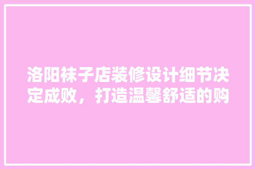 洛阳袜子店装修设计细节决定成败，打造温馨舒适的购物空间