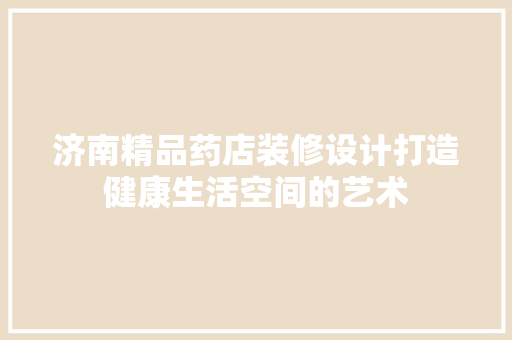 济南精品药店装修设计打造健康生活空间的艺术