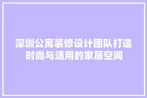 深圳公寓装修设计团队打造时尚与适用的家居空间