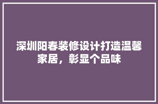 深圳阳春装修设计打造温馨家居，彰显个品味 家居装修