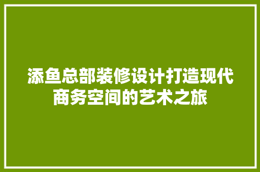 添鱼总部装修设计打造现代商务空间的艺术之旅
