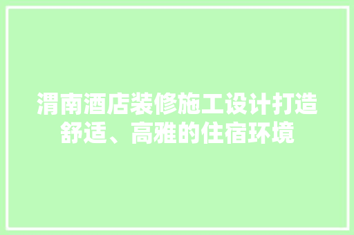 渭南酒店装修施工设计打造舒适、高雅的住宿环境