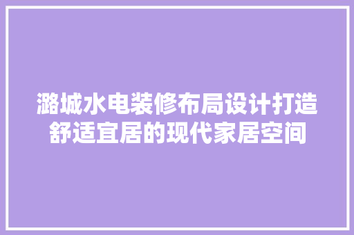 潞城水电装修布局设计打造舒适宜居的现代家居空间