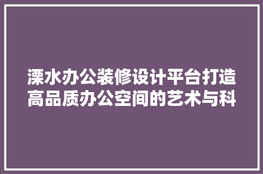 溧水办公装修设计平台打造高品质办公空间的艺术与科学