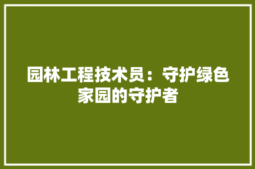 园林工程技术员：守护绿色家园的守护者