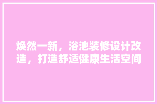焕然一新，浴池装修设计改造，打造舒适健康生活空间 中式风格装饰