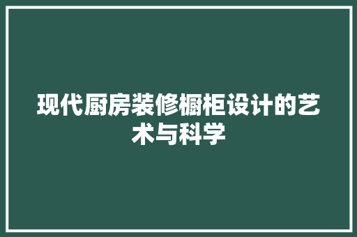 现代厨房装修橱柜设计的艺术与科学