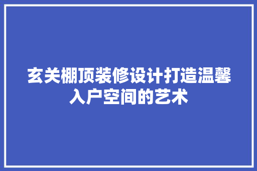 玄关棚顶装修设计打造温馨入户空间的艺术