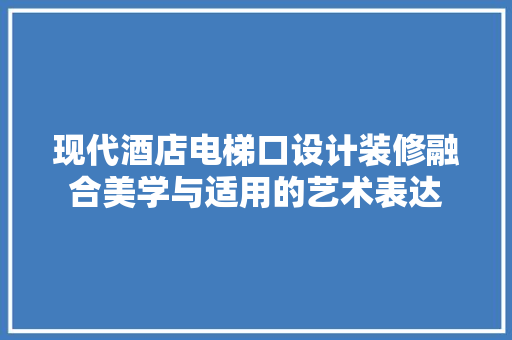 现代酒店电梯口设计装修融合美学与适用的艺术表达