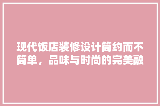 现代饭店装修设计简约而不简单，品味与时尚的完美融合