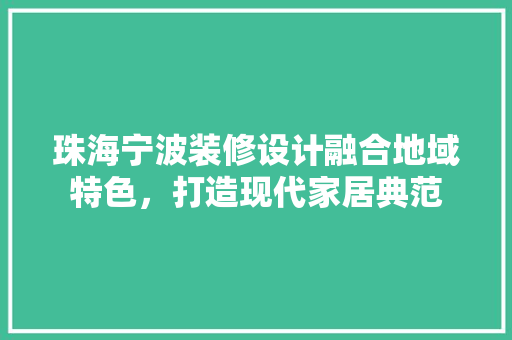 珠海宁波装修设计融合地域特色，打造现代家居典范
