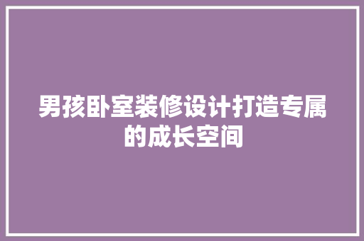 男孩卧室装修设计打造专属的成长空间