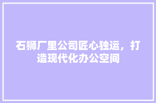 石狮厂里公司匠心独运，打造现代化办公空间
