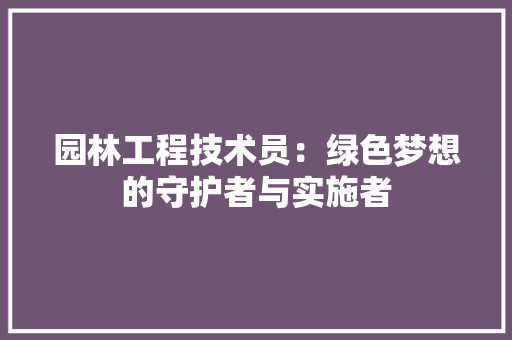 园林工程技术员：绿色梦想的守护者与实施者