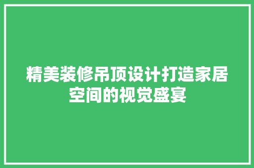 精美装修吊顶设计打造家居空间的视觉盛宴