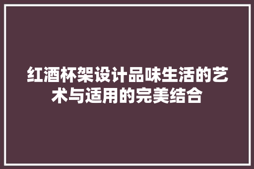 红酒杯架设计品味生活的艺术与适用的完美结合