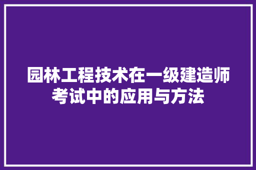 园林工程技术在一级建造师考试中的应用与方法