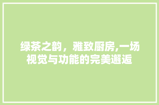 绿茶之韵，雅致厨房,一场视觉与功能的完美邂逅