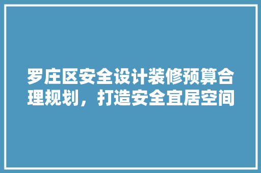 罗庄区安全设计装修预算合理规划，打造安全宜居空间 木雕艺术