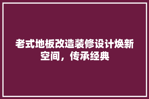 老式地板改造装修设计焕新空间，传承经典