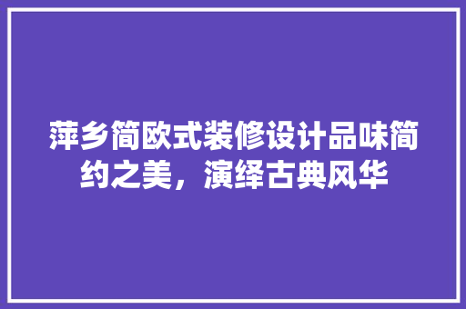萍乡简欧式装修设计品味简约之美，演绎古典风华