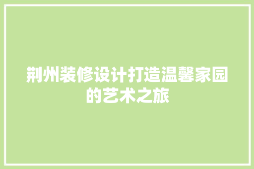 荆州装修设计打造温馨家园的艺术之旅 家居装修