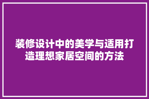 装修设计中的美学与适用打造理想家居空间的方法